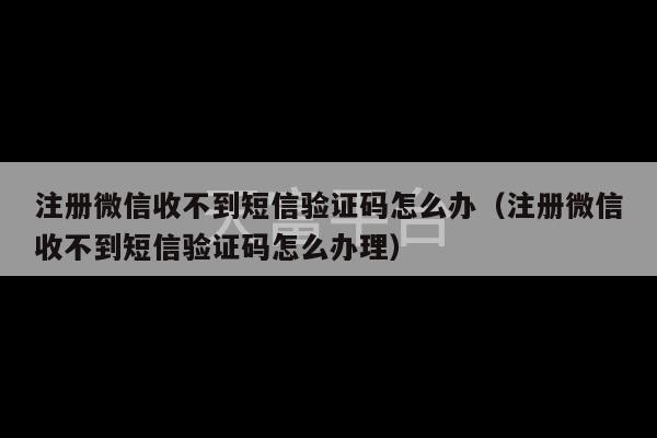 注册微信收不到短信验证码怎么办（注册微信收不到短信验证码怎么办理）-第1张图片-天富注册【会员登录平台】天富服装