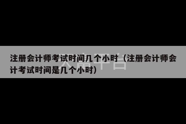 注册会计师考试时间几个小时（注册会计师会计考试时间是几个小时）-第1张图片-天富注册【会员登录平台】天富服装