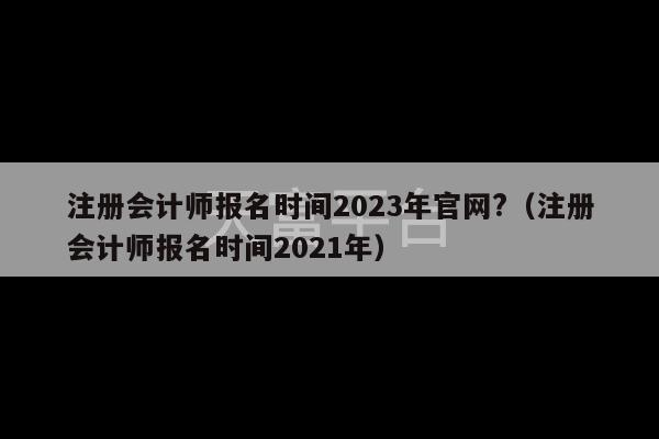 注册会计师报名时间2023年官网?（注册会计师报名时间2021年）-第1张图片-天富注册【会员登录平台】天富服装