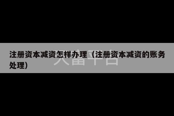 注册资本减资怎样办理（注册资本减资的账务处理）-第1张图片-天富注册【会员登录平台】天富服装