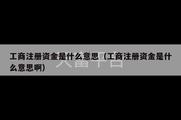 工商注册资金是什么意思（工商注册资金是什么意思啊）-第1张图片-天富注册【会员登录平台】天富服装