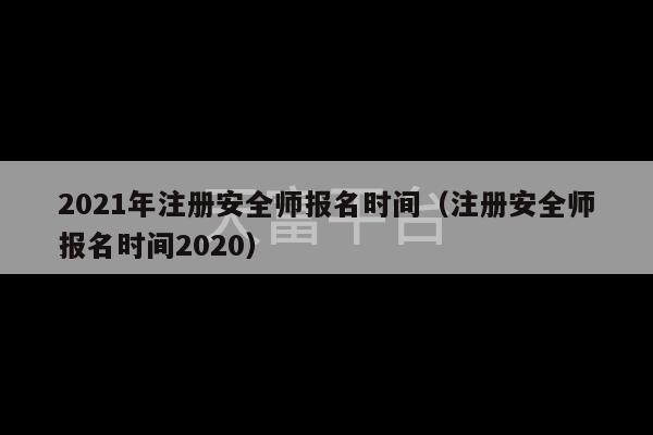 2021年注册安全师报名时间（注册安全师报名时间2020）-第1张图片-天富注册【会员登录平台】天富服装