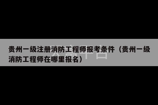 贵州一级注册消防工程师报考条件（贵州一级消防工程师在哪里报名）-第1张图片-天富注册【会员登录平台】天富服装