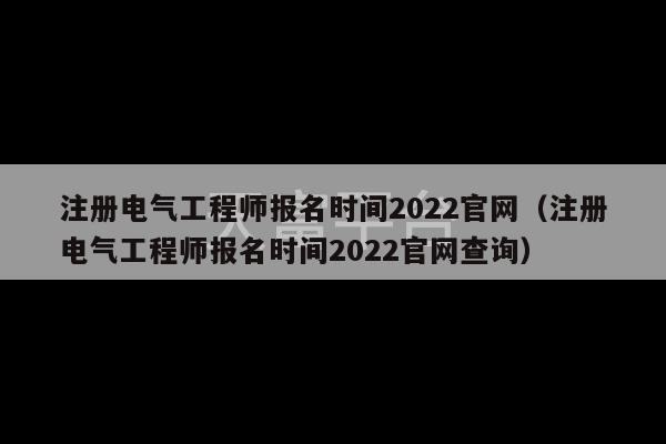 注册电气工程师报名时间2022官网（注册电气工程师报名时间2022官网查询）-第1张图片-天富注册【会员登录平台】天富服装