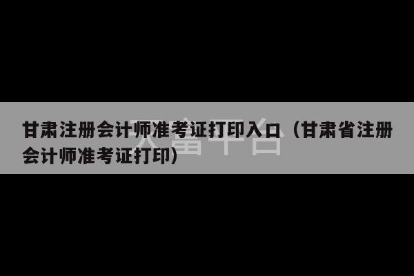 甘肃注册会计师准考证打印入口（甘肃省注册会计师准考证打印）-第1张图片-天富注册【会员登录平台】天富服装