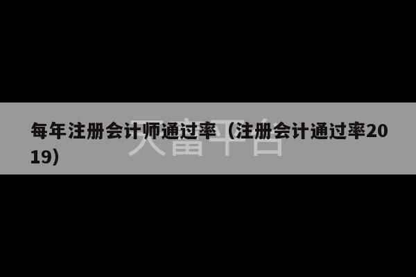 每年注册会计师通过率（注册会计通过率2019）-第1张图片-天富注册【会员登录平台】天富服装