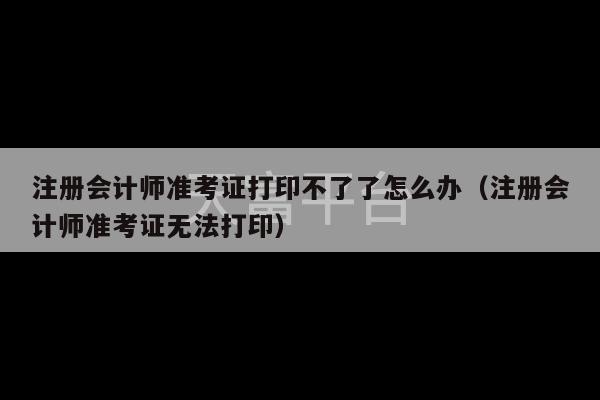 注册会计师准考证打印不了了怎么办（注册会计师准考证无法打印）-第1张图片-天富注册【会员登录平台】天富服装