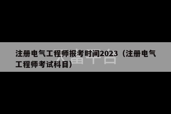 注册电气工程师报考时间2023（注册电气工程师考试科目）-第1张图片-天富注册【会员登录平台】天富服装