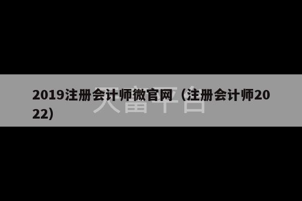 2019注册会计师微官网（注册会计师2022）-第1张图片-天富注册【会员登录平台】天富服装