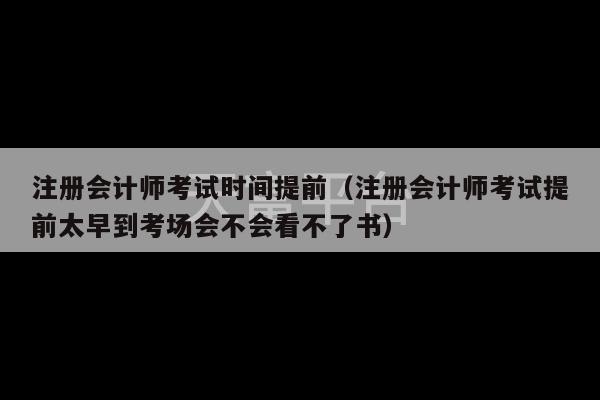 注册会计师考试时间提前（注册会计师考试提前太早到考场会不会看不了书）-第1张图片-天富注册【会员登录平台】天富服装