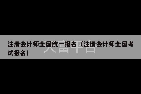 注册会计师全国统一报名（注册会计师全国考试报名）-第1张图片-天富注册【会员登录平台】天富服装