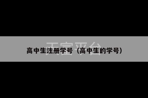 高中生注册学号（高中生的学号）-第1张图片-天富注册【会员登录平台】天富服装