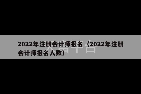 2022年注册会计师报名（2022年注册会计师报名人数）-第1张图片-天富注册【会员登录平台】天富服装