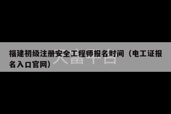 福建初级注册安全工程师报名时间（电工证报名入口官网）-第1张图片-天富注册【会员登录平台】天富服装