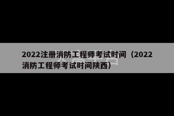 2022注册消防工程师考试时间（2022消防工程师考试时间陕西）-第1张图片-天富注册【会员登录平台】天富服装