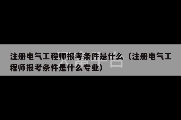 注册电气工程师报考条件是什么（注册电气工程师报考条件是什么专业）-第1张图片-天富注册【会员登录平台】天富服装