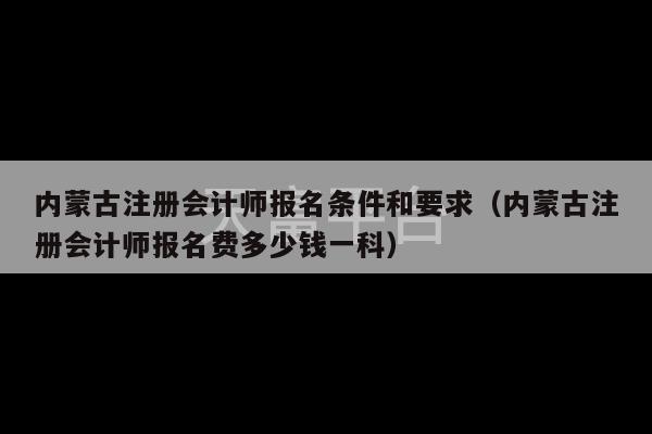 内蒙古注册会计师报名条件和要求（内蒙古注册会计师报名费多少钱一科）-第1张图片-天富注册【会员登录平台】天富服装