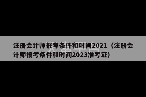 注册会计师报考条件和时间2021（注册会计师报考条件和时间2023准考证）-第1张图片-天富注册【会员登录平台】天富服装