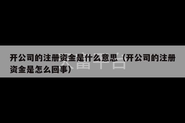 开公司的注册资金是什么意思（开公司的注册资金是怎么回事）-第1张图片-天富注册【会员登录平台】天富服装