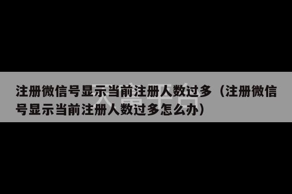 注册微信号显示当前注册人数过多（注册微信号显示当前注册人数过多怎么办）-第1张图片-天富注册【会员登录平台】天富服装