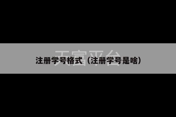 注册学号格式（注册学号是啥）-第1张图片-天富注册【会员登录平台】天富服装