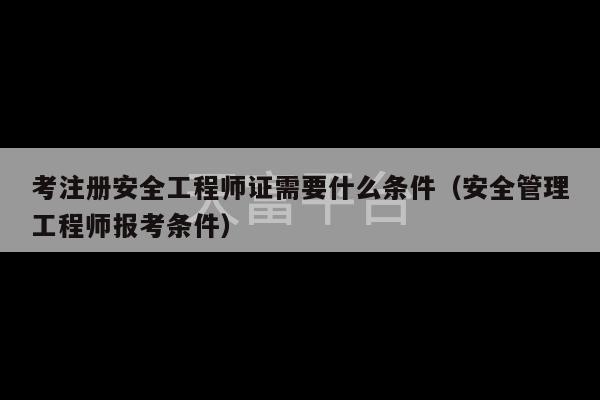 考注册安全工程师证需要什么条件（安全管理工程师报考条件）-第1张图片-天富注册【会员登录平台】天富服装