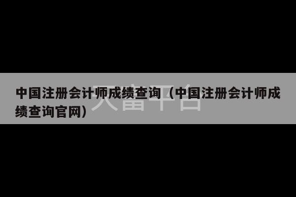 中国注册会计师成绩查询（中国注册会计师成绩查询官网）-第1张图片-天富注册【会员登录平台】天富服装