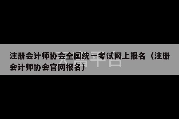 注册会计师协会全国统一考试网上报名（注册会计师协会官网报名）-第1张图片-天富注册【会员登录平台】天富服装