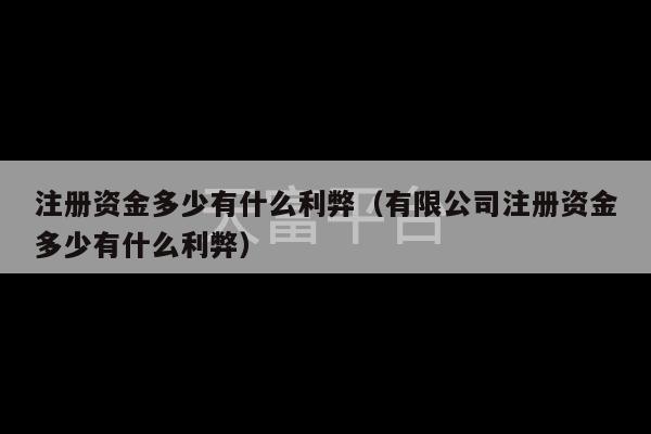 注册资金多少有什么利弊（有限公司注册资金多少有什么利弊）-第1张图片-天富注册【会员登录平台】天富服装