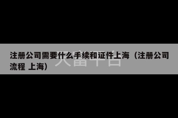 注册公司需要什么手续和证件上海（注册公司流程 上海）-第1张图片-天富注册【会员登录平台】天富服装