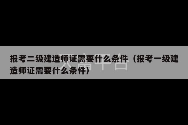 报考二级建造师证需要什么条件（报考一级建造师证需要什么条件）-第1张图片-天富注册【会员登录平台】天富服装