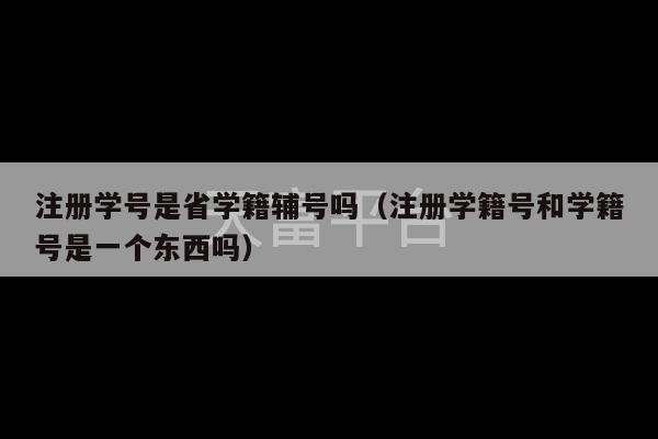 注册学号是省学籍辅号吗（注册学籍号和学籍号是一个东西吗）-第1张图片-天富注册【会员登录平台】天富服装