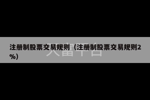 注册制股票交易规则（注册制股票交易规则2%）-第1张图片-天富注册【会员登录平台】天富服装