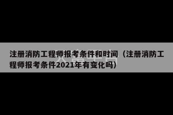 注册消防工程师报考条件和时间（注册消防工程师报考条件2021年有变化吗）-第1张图片-天富注册【会员登录平台】天富服装