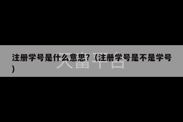 注册学号是什么意思?（注册学号是不是学号）-第1张图片-天富注册【会员登录平台】天富服装