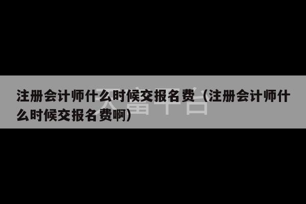 注册会计师什么时候交报名费（注册会计师什么时候交报名费啊）-第1张图片-天富注册【会员登录平台】天富服装