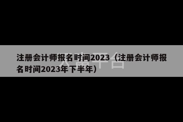 注册会计师报名时间2023（注册会计师报名时间2023年下半年）-第1张图片-天富注册【会员登录平台】天富服装