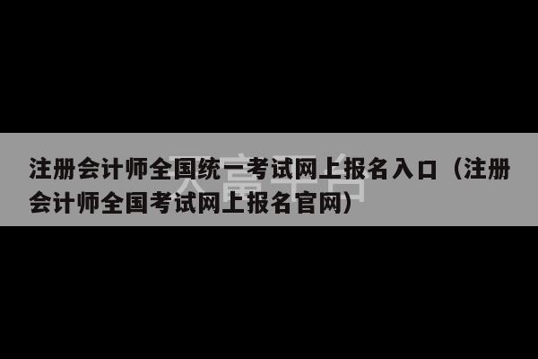 注册会计师全国统一考试网上报名入口（注册会计师全国考试网上报名官网）-第1张图片-天富注册【会员登录平台】天富服装