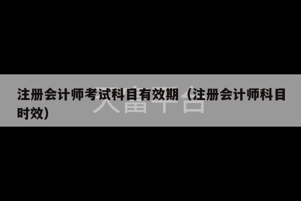 注册会计师考试科目有效期（注册会计师科目时效）-第1张图片-天富注册【会员登录平台】天富服装