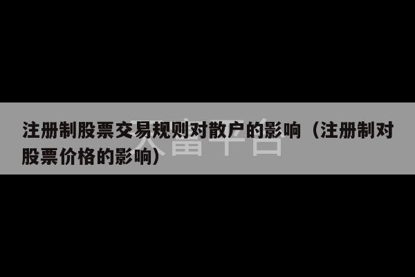 注册制股票交易规则对散户的影响（注册制对股票价格的影响）-第1张图片-天富注册【会员登录平台】天富服装