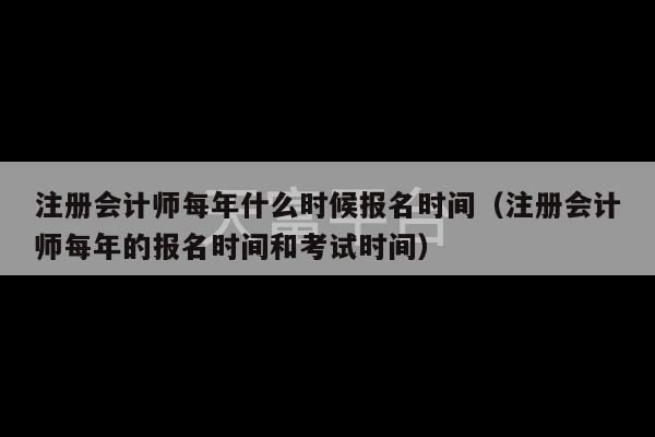 注册会计师每年什么时候报名时间（注册会计师每年的报名时间和考试时间）-第1张图片-天富注册【会员登录平台】天富服装