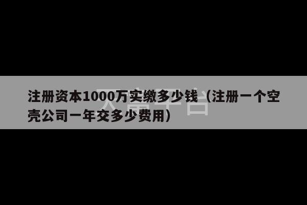 注册资本1000万实缴多少钱（注册一个空壳公司一年交多少费用）-第1张图片-天富注册【会员登录平台】天富服装