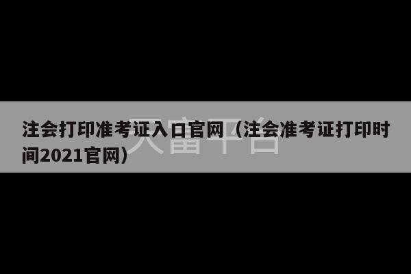 注会打印准考证入口官网（注会准考证打印时间2021官网）-第1张图片-天富注册【会员登录平台】天富服装