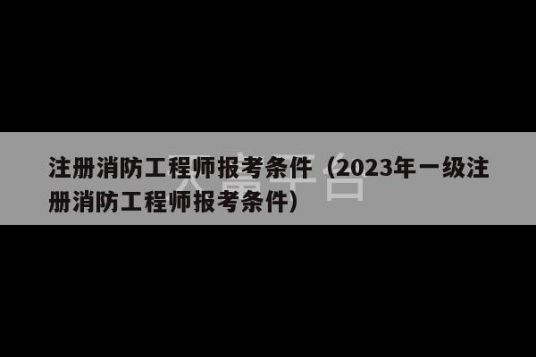 注册消防工程师报考条件（2023年一级注册消防工程师报考条件）-第1张图片-天富注册【会员登录平台】天富服装