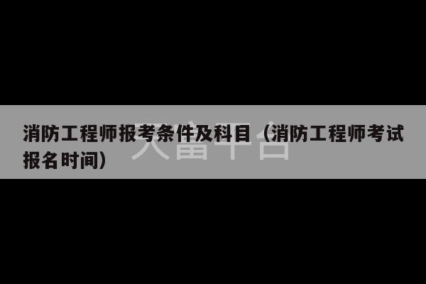 消防工程师报考条件及科目（消防工程师考试报名时间）-第1张图片-天富注册【会员登录平台】天富服装