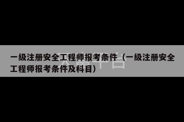 一级注册安全工程师报考条件（一级注册安全工程师报考条件及科目）-第1张图片-天富注册【会员登录平台】天富服装