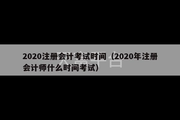 2020注册会计考试时间（2020年注册会计师什么时间考试）-第1张图片-天富注册【会员登录平台】天富服装