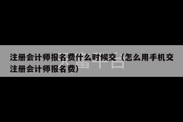 注册会计师报名费什么时候交（怎么用手机交注册会计师报名费）-第1张图片-天富注册【会员登录平台】天富服装