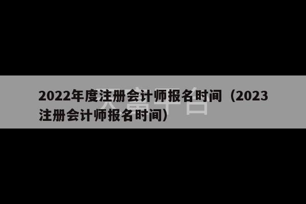 2022年度注册会计师报名时间（2023注册会计师报名时间）-第1张图片-天富注册【会员登录平台】天富服装