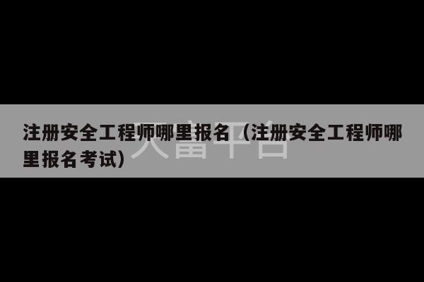 注册安全工程师哪里报名（注册安全工程师哪里报名考试）-第1张图片-天富注册【会员登录平台】天富服装